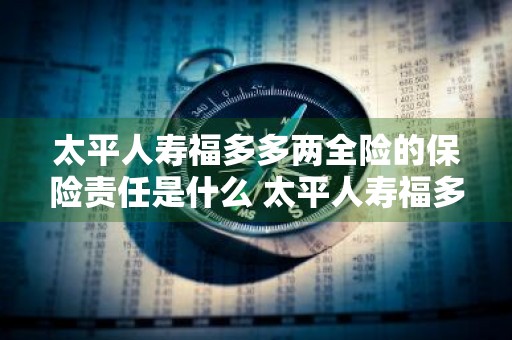太平人寿福多多两全险的保险责任是什么 太平人寿福多多两全保险怎么样