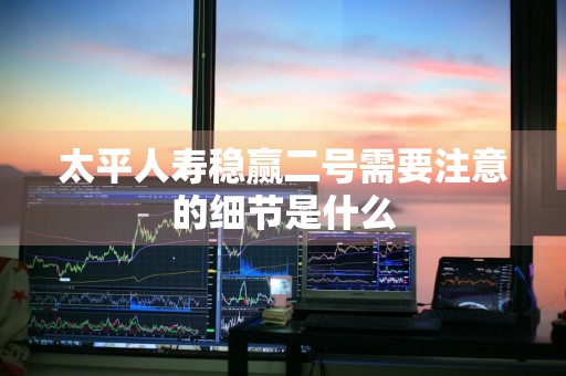 太平人寿稳赢二号需要注意的细节是什么