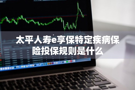 太平人寿e享保特定疾病保险投保规则是什么