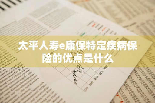 太平人寿e康保特定疾病保险的优点是什么