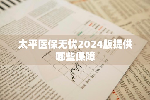 太平医保无忧2024版提供哪些保障