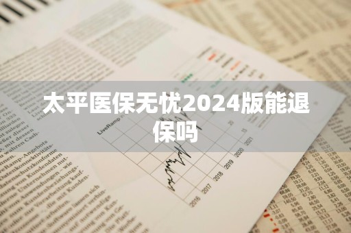 太平医保无忧2024版能退保吗