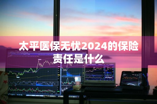 太平医保无忧2024的保险责任是什么