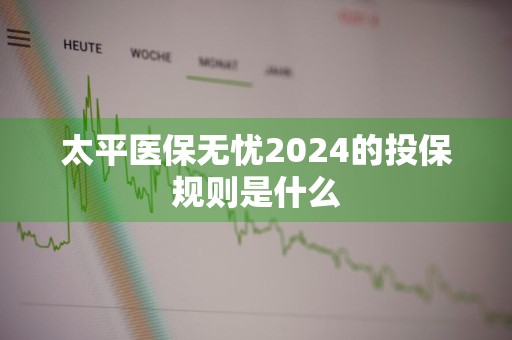 太平医保无忧2024的投保规则是什么