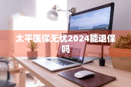 太平医保无忧2024能退保吗