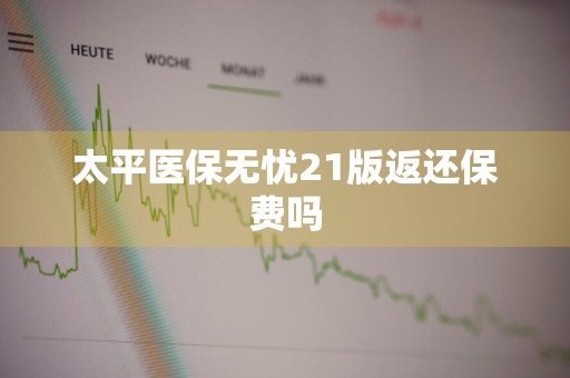 太平医保无忧21版返还保费吗