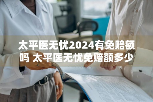 太平医无忧2024有免赔额吗 太平医无忧免赔额多少