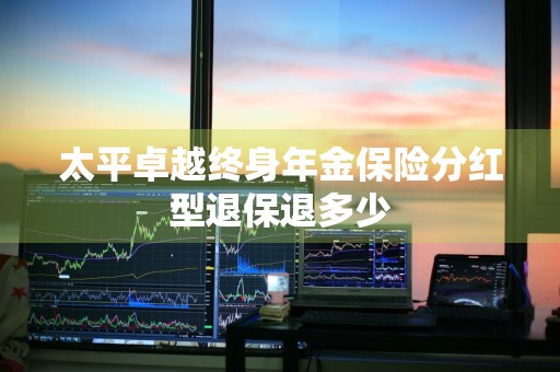 太平卓越终身年金保险分红型退保退多少