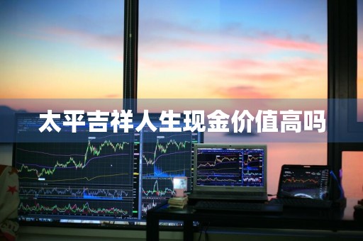 太平吉祥人生现金价值高吗