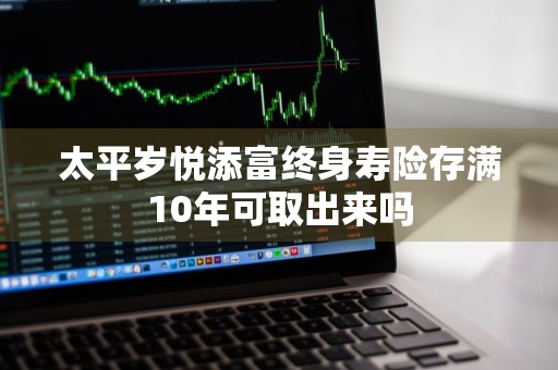 太平岁悦添富终身寿险存满10年可取出来吗