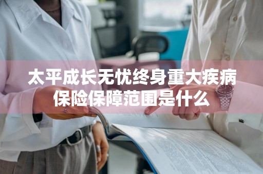 太平成长无忧终身重大疾病保险保障范围是什么
