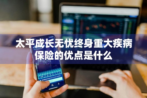 太平成长无忧终身重大疾病保险的优点是什么