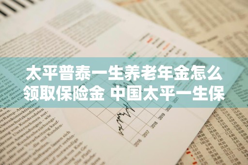 太平普泰一生养老年金怎么领取保险金 中国太平一生保养老计划