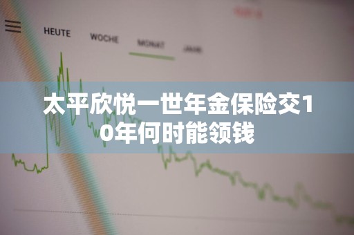 太平欣悦一世年金保险交10年何时能领钱