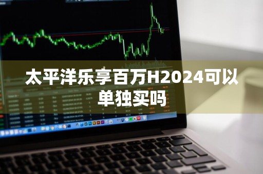 太平洋乐享百万H2024可以单独买吗
