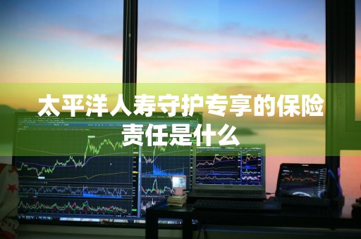 太平洋人寿守护专享的保险责任是什么