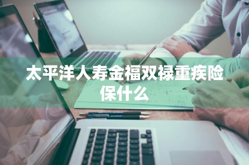 太平洋人寿金福双禄重疾险保什么