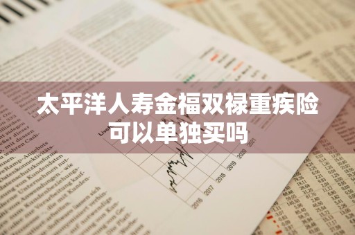 太平洋人寿金福双禄重疾险可以单独买吗