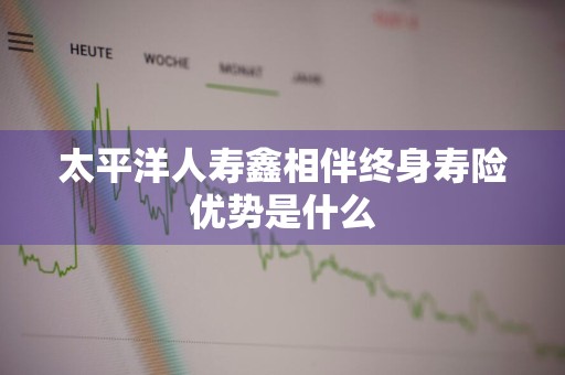 太平洋人寿鑫相伴终身寿险优势是什么