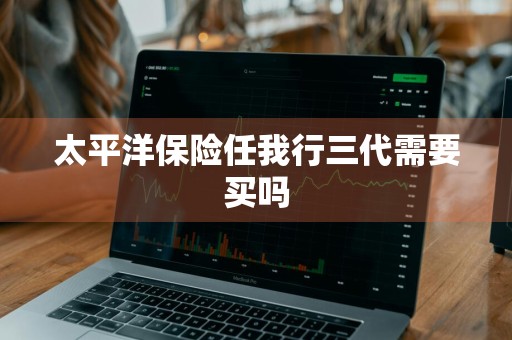 太平洋保险任我行三代需要买吗