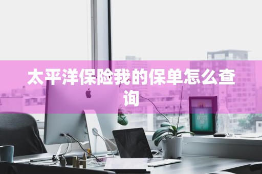 太平洋保险我的保单怎么查询