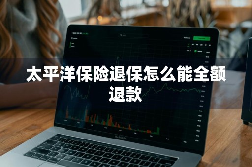 太平洋保险退保怎么能全额退款