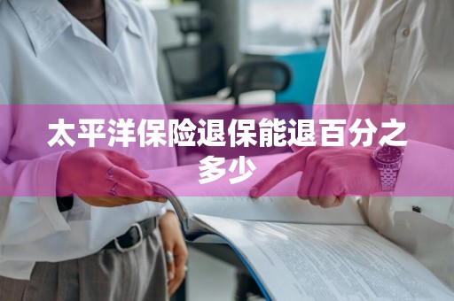 太平洋保险退保能退百分之多少