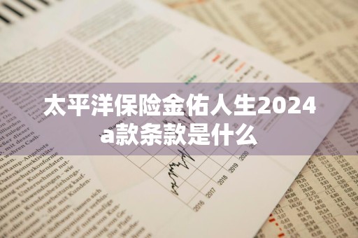 太平洋保险金佑人生2024a款条款是什么
