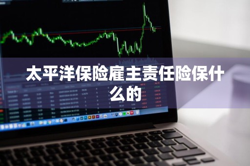 太平洋保险雇主责任险保什么的