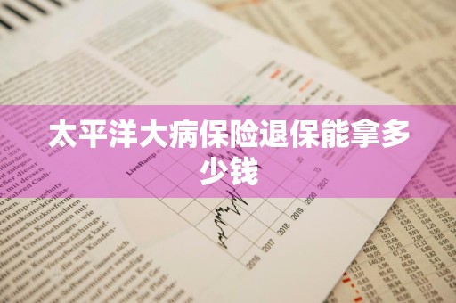 太平洋大病保险退保能拿多少钱