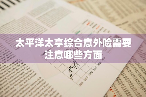 太平洋太享综合意外险需要注意哪些方面