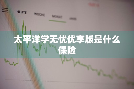 太平洋学无忧优享版是什么保险