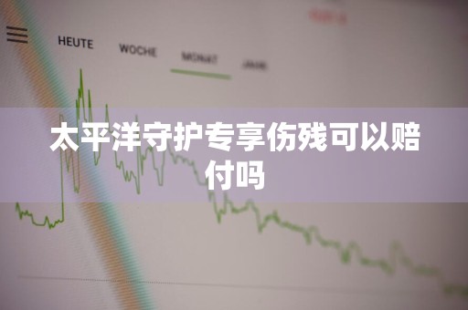 太平洋守护专享伤残可以赔付吗