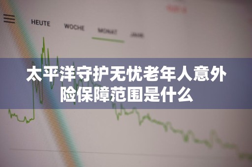 太平洋守护无忧老年人意外险保障范围是什么