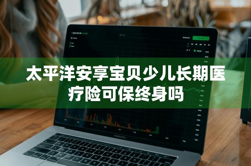 太平洋安享宝贝少儿长期医疗险可保终身吗