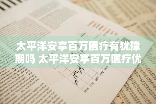 太平洋安享百万医疗有犹豫期吗 太平洋安享百万医疗优缺点