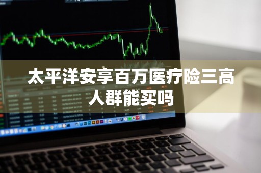 太平洋安享百万医疗险三高人群能买吗