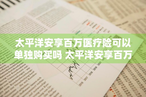 太平洋安享百万医疗险可以单独购买吗 太平洋安享百万医疗险可以单独购买吗