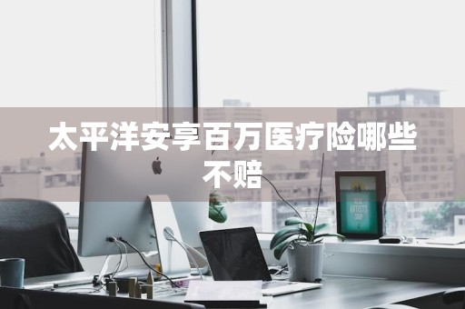 太平洋安享百万医疗险哪些不赔