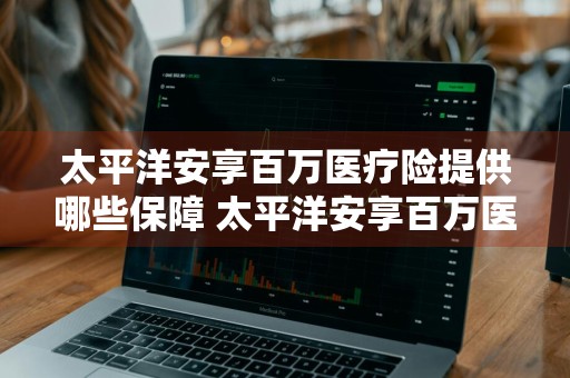 太平洋安享百万医疗险提供哪些保障 太平洋安享百万医疗险提供哪些保障呢