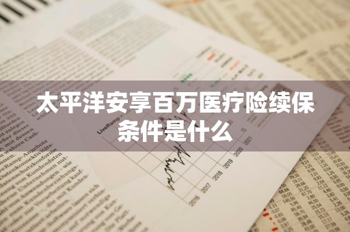 太平洋安享百万医疗险续保条件是什么