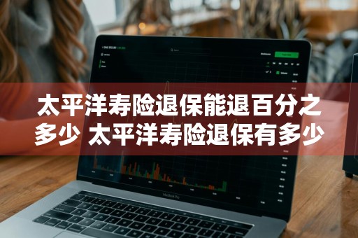 太平洋寿险退保能退百分之多少 太平洋寿险退保有多少