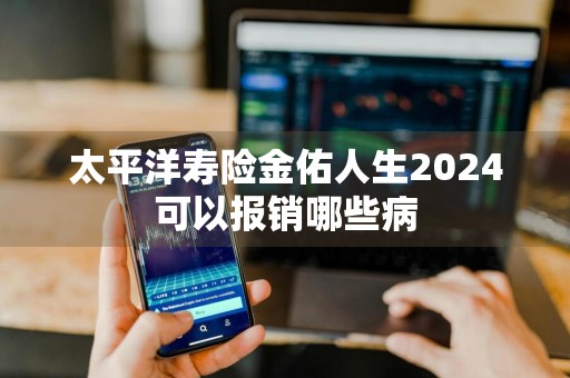 太平洋寿险金佑人生2024可以报销哪些病