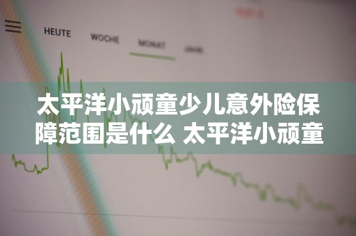 太平洋小顽童少儿意外险保障范围是什么 太平洋小顽童学平险怎样购买