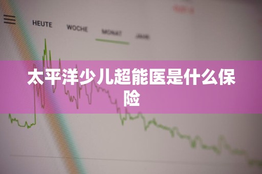 太平洋少儿超能医是什么保险