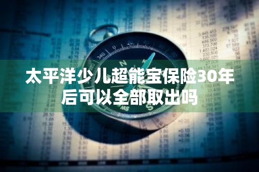 太平洋少儿超能宝保险30年后可以全部取出吗
