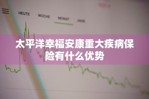 太平洋幸福安康重大疾病保险有什么优势