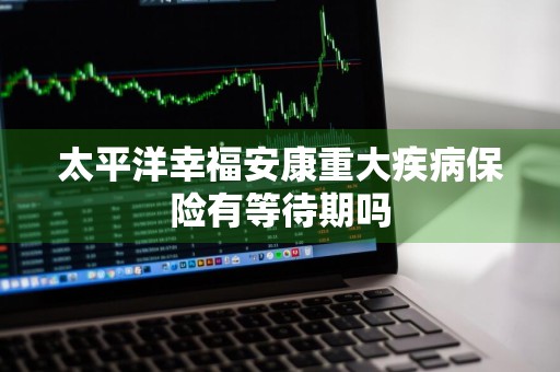 太平洋幸福安康重大疾病保险有等待期吗