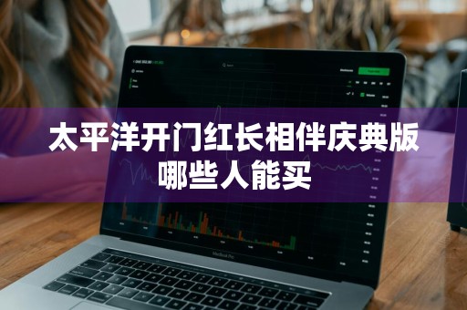 太平洋开门红长相伴庆典版哪些人能买