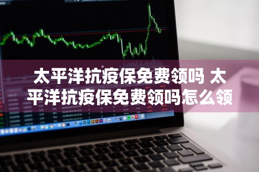 太平洋抗疫保免费领吗 太平洋抗疫保免费领吗怎么领